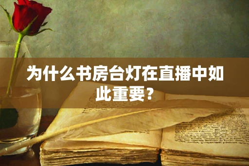 为什么书房台灯在直播中如此重要？