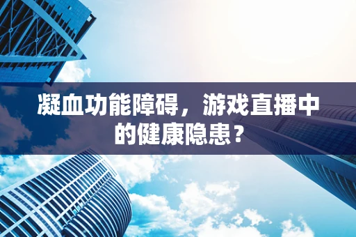 凝血功能障碍，游戏直播中的健康隐患？