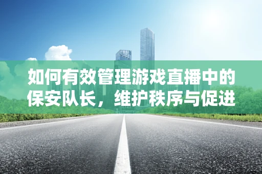 如何有效管理游戏直播中的保安队长，维护秩序与促进和谐并存？
