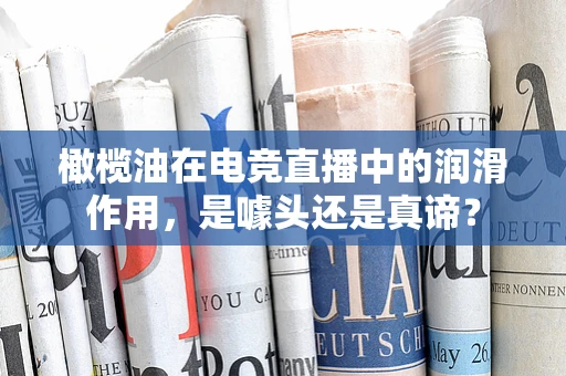 橄榄油在电竞直播中的润滑作用，是噱头还是真谛？