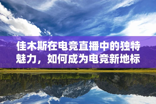 佳木斯在电竞直播中的独特魅力，如何成为电竞新地标？