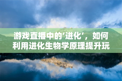 游戏直播中的‘进化’，如何利用进化生物学原理提升玩家体验？