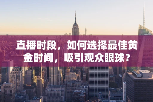 直播时段，如何选择最佳黄金时间，吸引观众眼球？