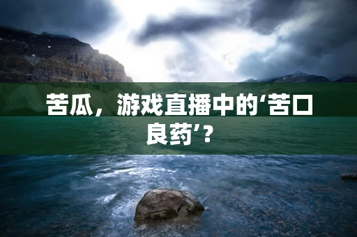 苦瓜，游戏直播中的‘苦口良药’？