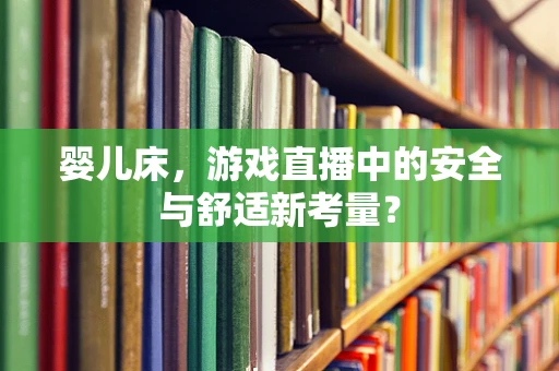 婴儿床，游戏直播中的安全与舒适新考量？