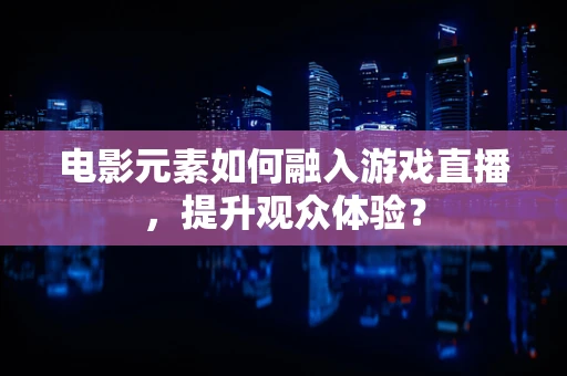 电影元素如何融入游戏直播，提升观众体验？