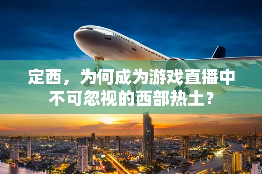定西，为何成为游戏直播中不可忽视的西部热土？