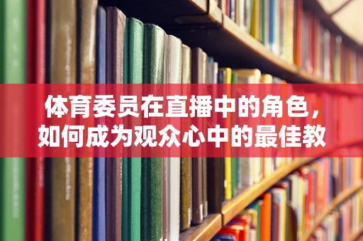 体育委员在直播中的角色，如何成为观众心中的最佳教练？