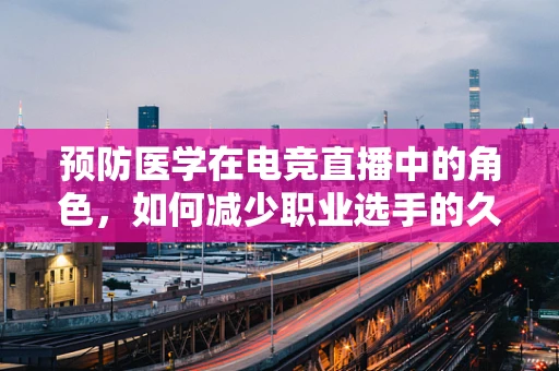 预防医学在电竞直播中的角色，如何减少职业选手的久坐病？