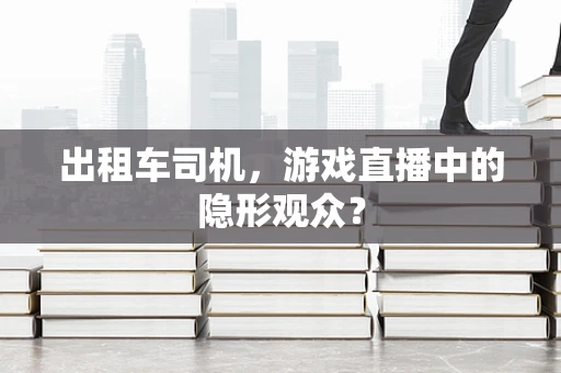 出租车司机，游戏直播中的隐形观众？