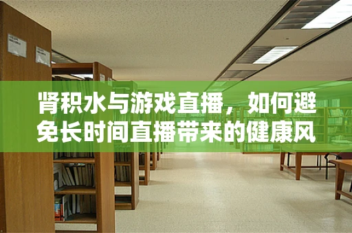 肾积水与游戏直播，如何避免长时间直播带来的健康风险？