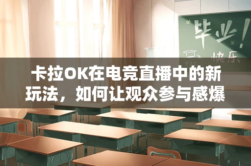 卡拉OK在电竞直播中的新玩法，如何让观众参与感爆棚？
