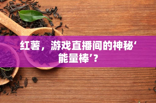 红薯，游戏直播间的神秘‘能量棒’？