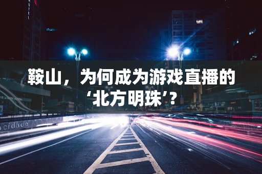 鞍山，为何成为游戏直播的‘北方明珠’？
