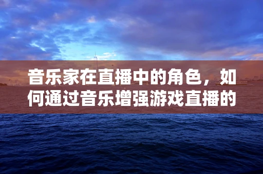 音乐家在直播中的角色，如何通过音乐增强游戏直播的魅力？