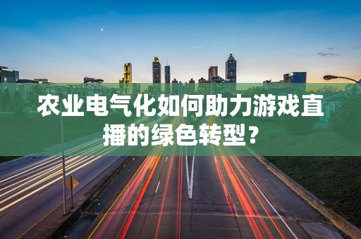 农业电气化如何助力游戏直播的绿色转型？
