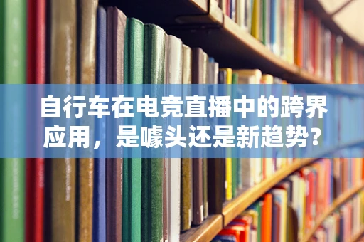 自行车在电竞直播中的跨界应用，是噱头还是新趋势？