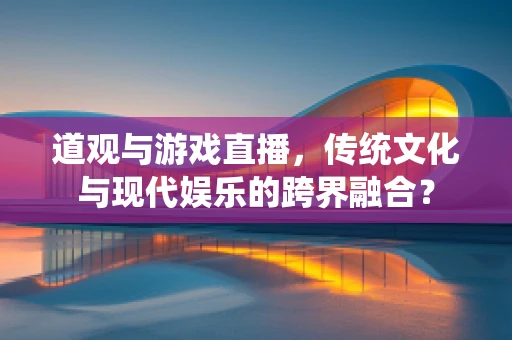 道观与游戏直播，传统文化与现代娱乐的跨界融合？