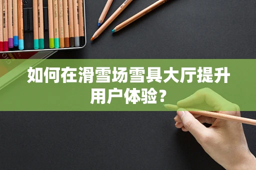 如何在滑雪场雪具大厅提升用户体验？