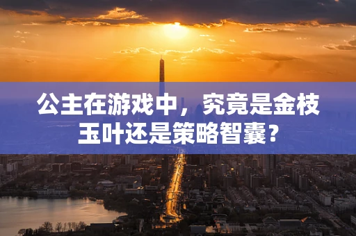 公主在游戏中，究竟是金枝玉叶还是策略智囊？
