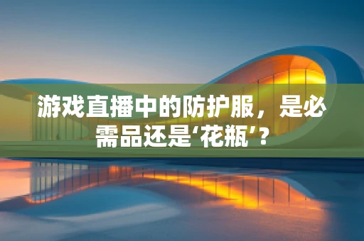 游戏直播中的防护服，是必需品还是‘花瓶’？