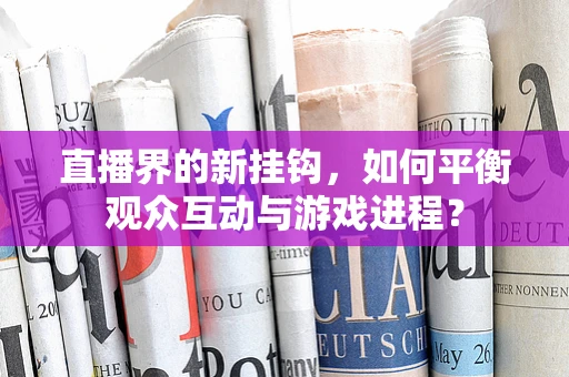 直播界的新挂钩，如何平衡观众互动与游戏进程？