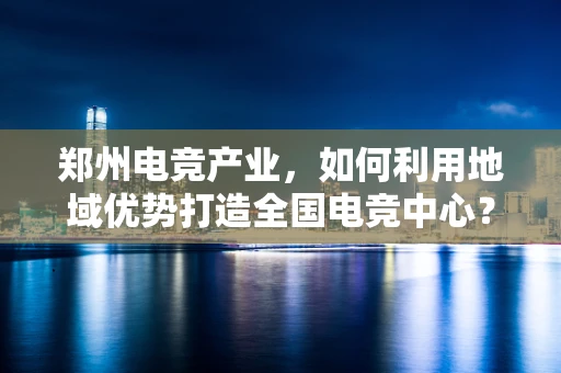 郑州电竞产业，如何利用地域优势打造全国电竞中心？