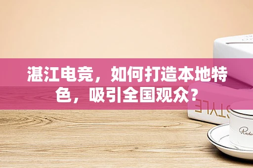 湛江电竞，如何打造本地特色，吸引全国观众？