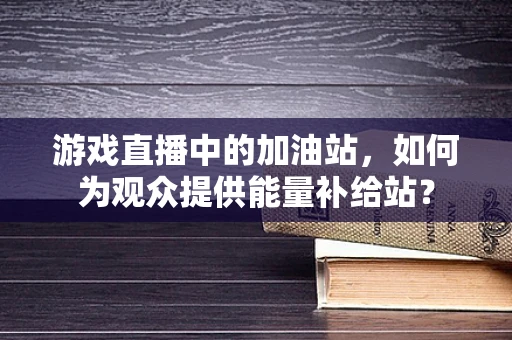 游戏直播中的加油站，如何为观众提供能量补给站？