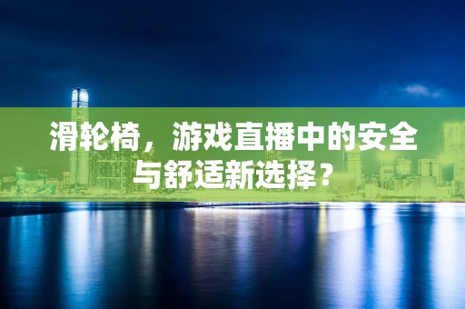 滑轮椅，游戏直播中的安全与舒适新选择？