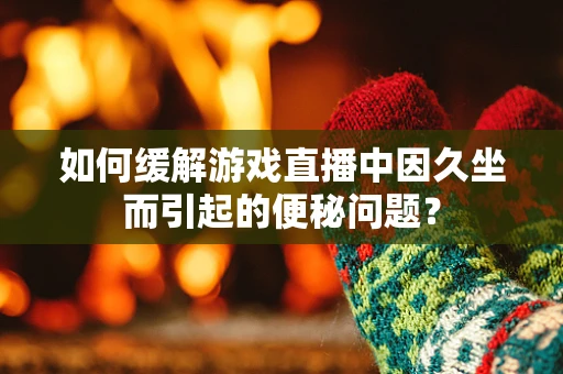 如何缓解游戏直播中因久坐而引起的便秘问题？