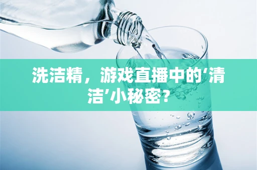洗洁精，游戏直播中的‘清洁’小秘密？