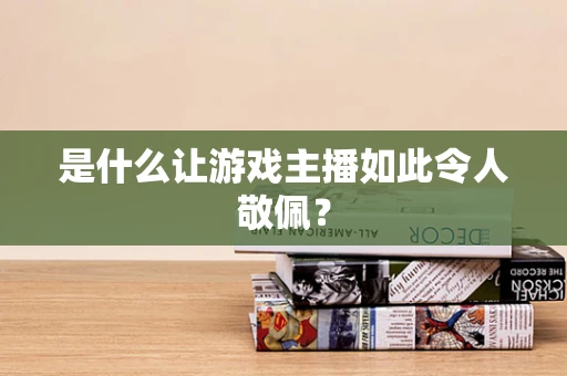 是什么让游戏主播如此令人敬佩？