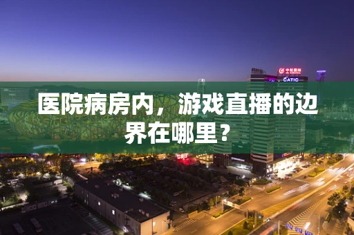 医院病房内，游戏直播的边界在哪里？