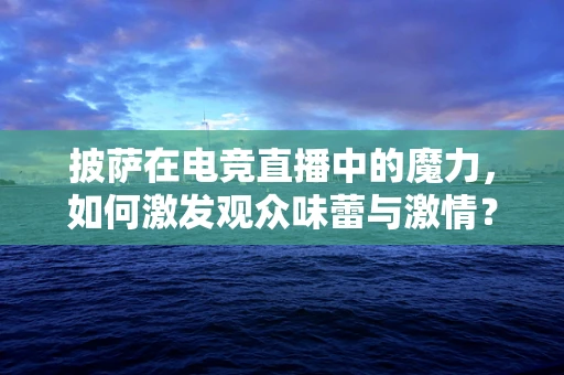 披萨在电竞直播中的魔力，如何激发观众味蕾与激情？