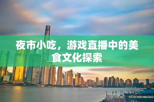 夜市小吃，游戏直播中的美食文化探索