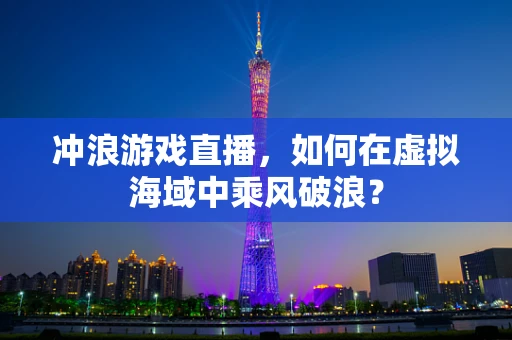 冲浪游戏直播，如何在虚拟海域中乘风破浪？