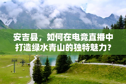 安吉县，如何在电竞直播中打造绿水青山的独特魅力？