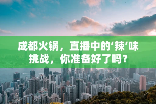 成都火锅，直播中的‘辣’味挑战，你准备好了吗？