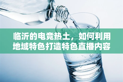 临沂的电竞热土，如何利用地域特色打造特色直播内容？