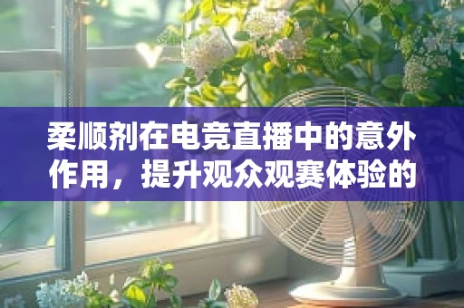柔顺剂在电竞直播中的意外作用，提升观众观赛体验的秘密武器？