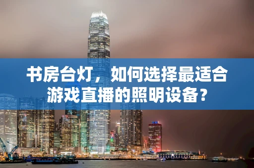 书房台灯，如何选择最适合游戏直播的照明设备？