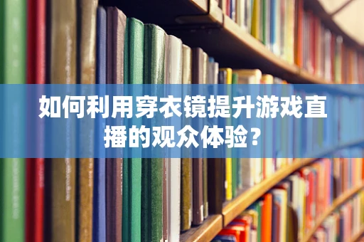 如何利用穿衣镜提升游戏直播的观众体验？