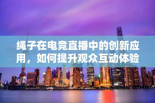 绳子在电竞直播中的创新应用，如何提升观众互动体验？