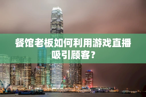 餐馆老板如何利用游戏直播吸引顾客？