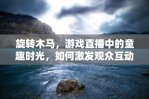 旋转木马，游戏直播中的童趣时光，如何激发观众互动与参与感？