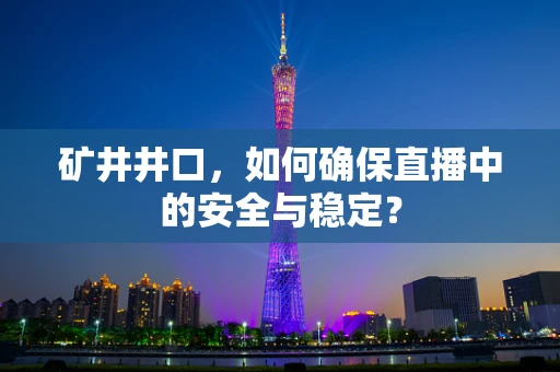 矿井井口，如何确保直播中的安全与稳定？