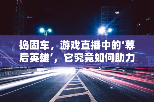 捣固车，游戏直播中的‘幕后英雄’，它究竟如何助力游戏场景的完美呈现？