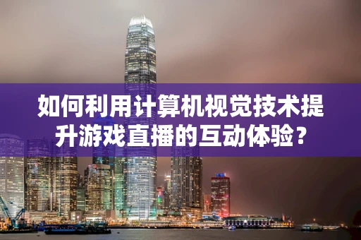 如何利用计算机视觉技术提升游戏直播的互动体验？