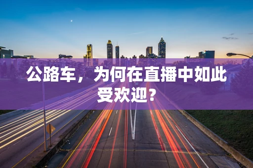 公路车，为何在直播中如此受欢迎？